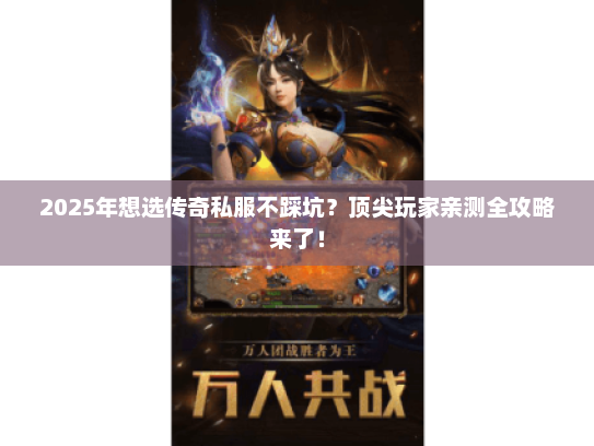 2025年想选传奇私服不踩坑？顶尖玩家亲测全攻略来了！