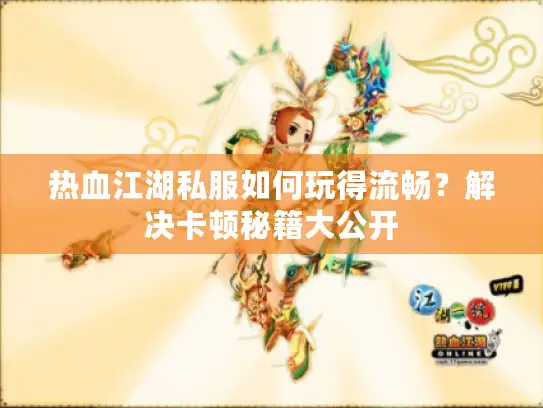 热血江湖私服如何玩得流畅?解决卡顿秘籍大公开 热血江湖私服如何玩得流畅?解决卡顿秘籍大公开