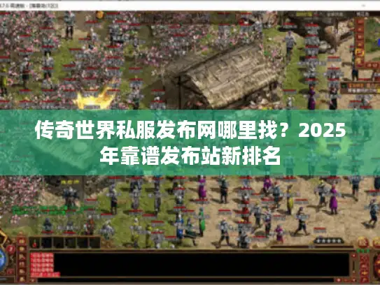 传奇世界私服发布网哪里找？2025年靠谱发布站新排名