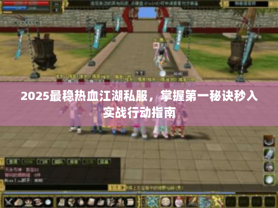 2025最稳热血江湖私服，掌握第一秘诀秒入实战行动指南