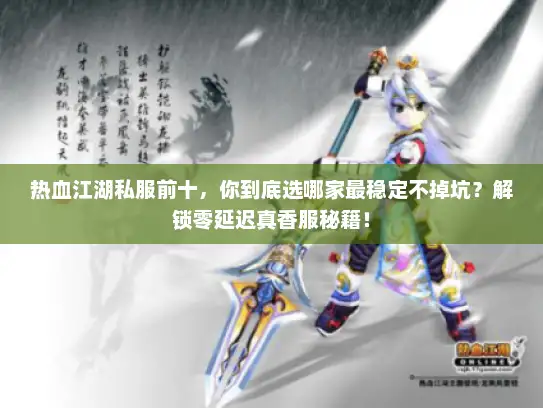 热血江湖私服前十,你到底选哪家最稳定不掉坑?解锁零延迟真香服秘籍! 热血江湖私服前十,你到底选哪家最稳定不掉坑?解锁零延迟真香服秘籍!