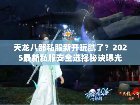 天龙八部私服新开玩腻了?2025最新私服安全选择秘诀曝光 天龙八部私服新开玩腻了?2025最新私服安全选择秘诀曝光