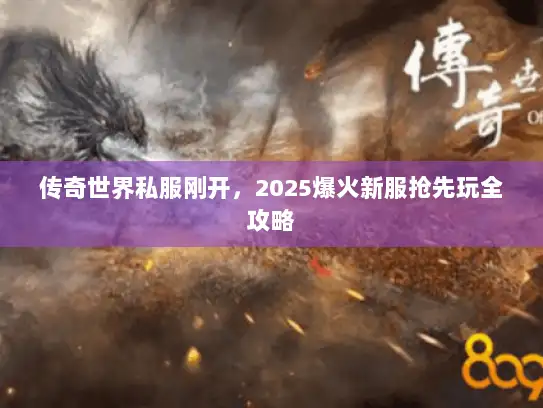 传奇世界私服刚开，2025爆火新服抢先玩全攻略