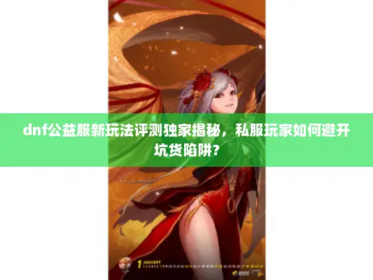 dnf公益服新玩法评测独家揭秘，私服玩家如何避开坑货陷阱？