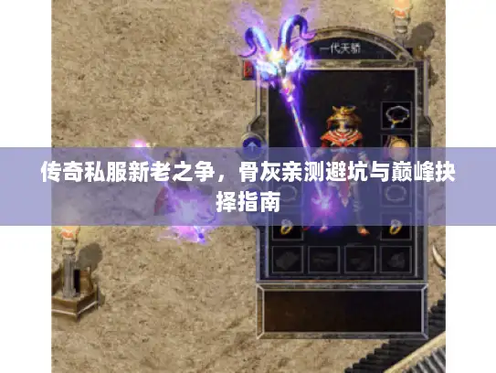 传奇私服新老之争,骨灰亲测避坑与巅峰抉择指南 传奇私服新老之争,骨灰亲测避坑与巅峰抉择指南