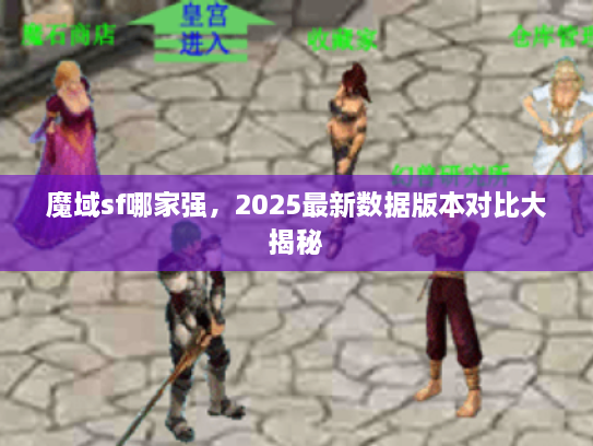 魔域sf哪家强，2025最新数据版本对比大揭秘