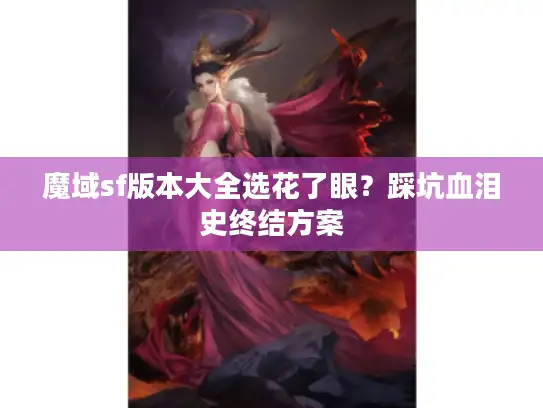 魔域sf版本大全选花了眼？踩坑血泪史终结方案