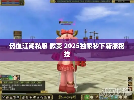 热血江湖私服 微变 2025独家秒下新服秘技