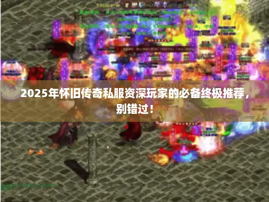 2025年怀旧传奇私服资深玩家的必备终极推荐，别错过！