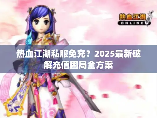 热血江湖私服免充？2025最新破解充值困局全方案