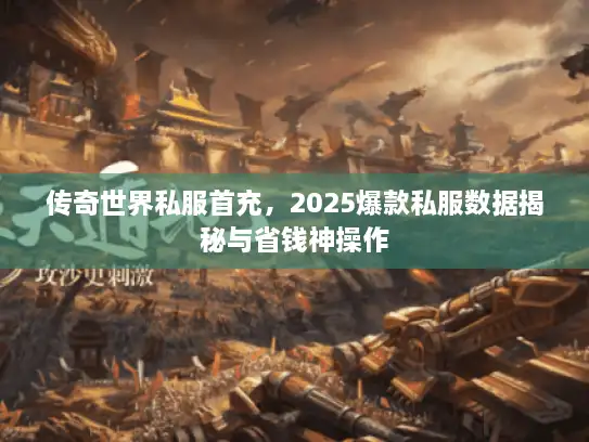 传奇世界私服首充，2025爆款私服数据揭秘与省钱神操作