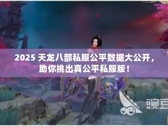 2025 天龙八部私服公平数据大公开，助你挑出真公平私服版！