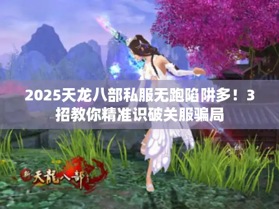 2025天龙八部私服无跑陷阱多！3招教你精准识破关服骗局