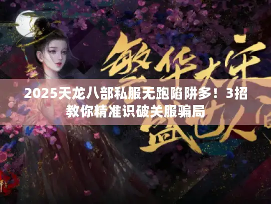 2025天龙八部私服无跑陷阱多！3招教你精准识破关服骗局