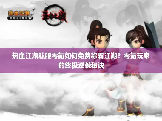 热血江湖私服零氪如何免费称霸江湖？零氪玩家的终极逆袭秘诀