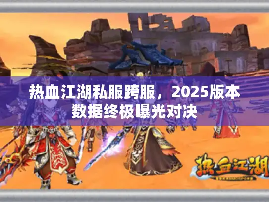 热血江湖私服跨服,2025版本数据终极曝光对决 热血江湖私服跨服,2025版本数据终极曝光对决