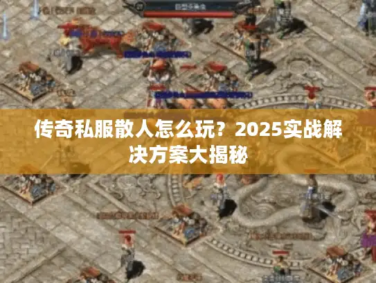 传奇私服散人怎么玩?2025实战解决方案大揭秘 传奇私服散人怎么玩?2025实战解决方案大揭秘