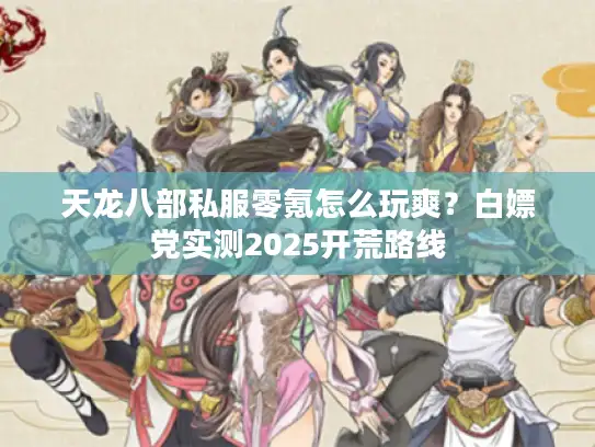 天龙八部私服零氪怎么玩爽？白嫖党实测2025开荒路线