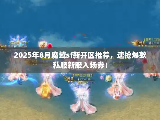 2025年8月魔域sf新开区推荐，速抢爆款私服新服入场券！