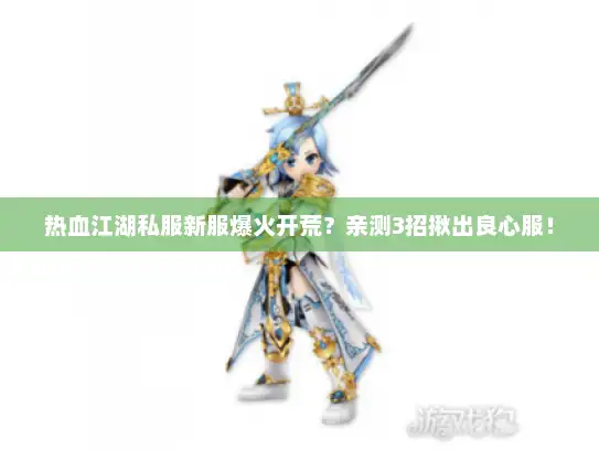 热血江湖私服新服爆火开荒?亲测3招揪出良心服! 热血江湖私服新服爆火开荒?亲测3招揪出良心服!