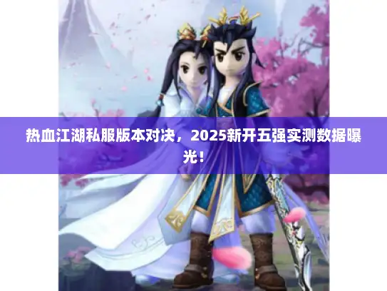 热血江湖私服版本对决，2025新开五强实测数据曝光！