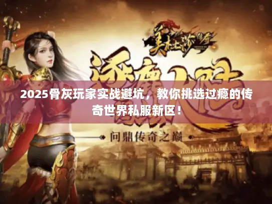 2025骨灰玩家实战避坑，教你挑选过瘾的传奇世界私服新区！