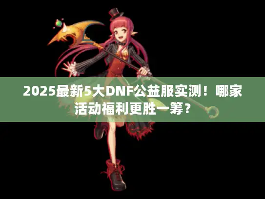 2025最新5大DNF公益服实测！哪家活动福利更胜一筹？