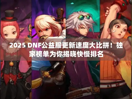 2025 DNF公益服更新速度大比拼！独家榜单为你揭晓快慢排名