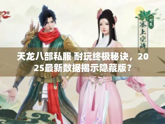 天龙八部私服 耐玩终极秘诀，2025最新数据揭示隐藏版？