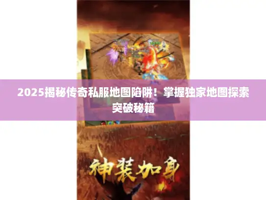 2025揭秘传奇私服地图陷阱！掌握独家地图探索突破秘籍