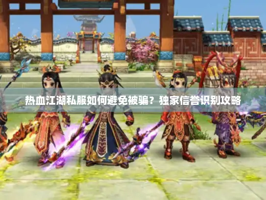 热血江湖私服如何避免被骗？独家信誉识别攻略