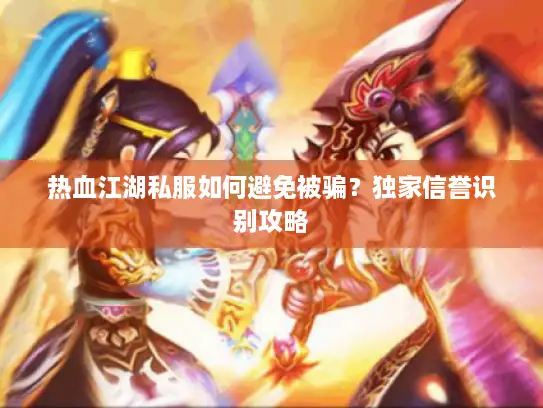 热血江湖私服如何避免被骗？独家信誉识别攻略