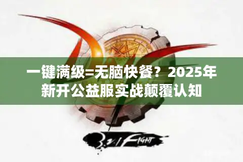 一键满级=无脑快餐？2025年新开公益服实战颠覆认知