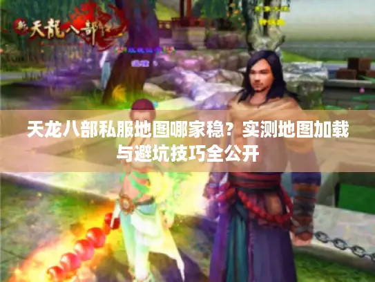 天龙八部私服地图哪家稳？实测地图加载与避坑技巧全公开