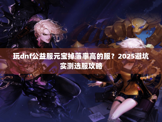 玩dnf公益服元宝掉落率高的服?2025避坑实测选服攻略 玩dnf公益服元宝掉落率高的服?2025避坑实测选服攻略