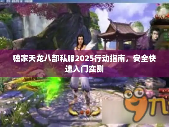 独家天龙八部私服2025行动指南,安全快速入门实测 独家天龙八部私服2025行动指南,安全快速入门实测