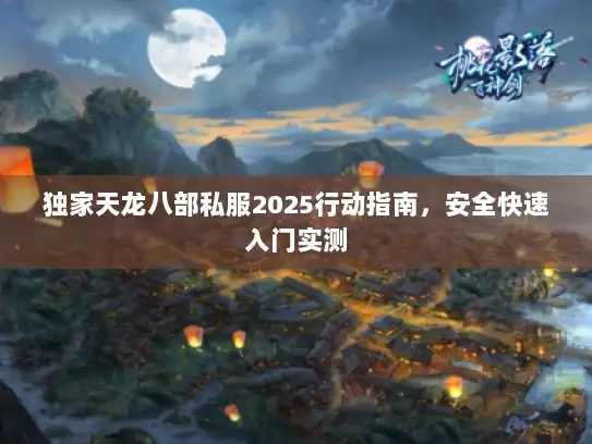 独家天龙八部私服2025行动指南,安全快速入门实测 独家天龙八部私服2025行动指南,安全快速入门实测
