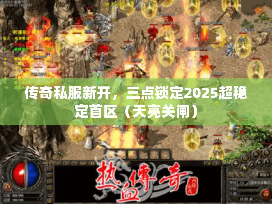 传奇私服新开，三点锁定2025超稳定首区（天亮关闸）