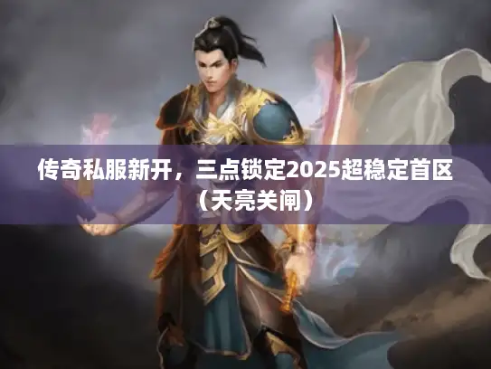传奇私服新开，三点锁定2025超稳定首区（天亮关闸）