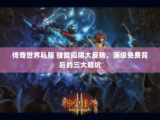 传奇世界私服 技能陷阱大反转,满级免费背后的三大暗坑 传奇世界私服 技能陷阱大反转,满级免费背后的三大暗坑
