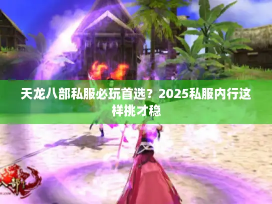 天龙八部私服必玩首选?2025私服内行这样挑才稳 天龙八部私服必玩首选?2025私服内行这样挑才稳