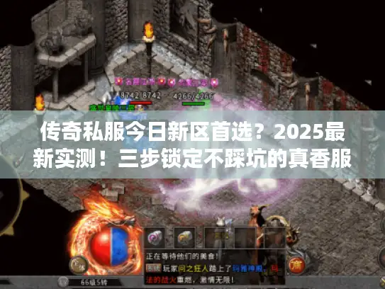 传奇私服今日新区首选？2025最新实测！三步锁定不踩坑的真香服！