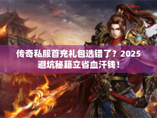传奇私服首充礼包选错了？2025避坑秘籍立省血汗钱！