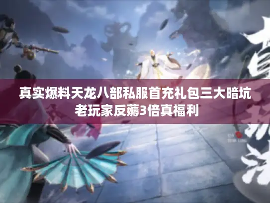 真实爆料天龙八部私服首充礼包三大暗坑 老玩家反薅3倍真福利