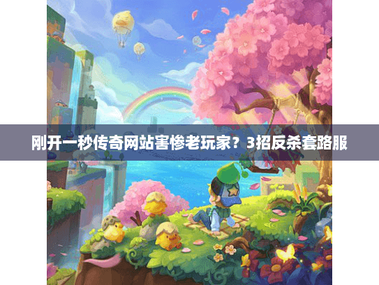 刚开一秒传奇网站害惨老玩家？3招反杀套路服