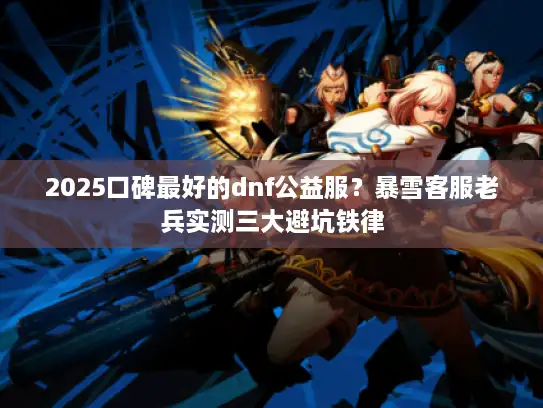 2025口碑最好的dnf公益服？暴雪客服老兵实测三大避坑铁律