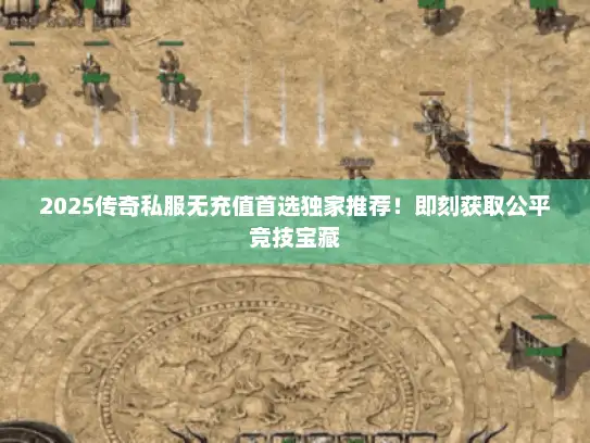 2025传奇私服无充值首选独家推荐！即刻获取公平竞技宝藏