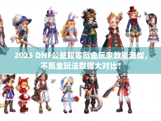2025 DNF公益服零氪金玩家数量激增，不氪金玩法数据大对比！