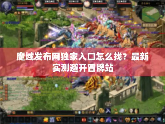 魔域发布网独家入口怎么找？最新实测避开冒牌站