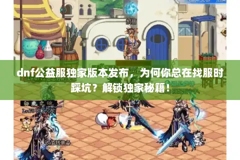 dnf公益服独家版本发布，为何你总在找服时踩坑？解锁独家秘籍！